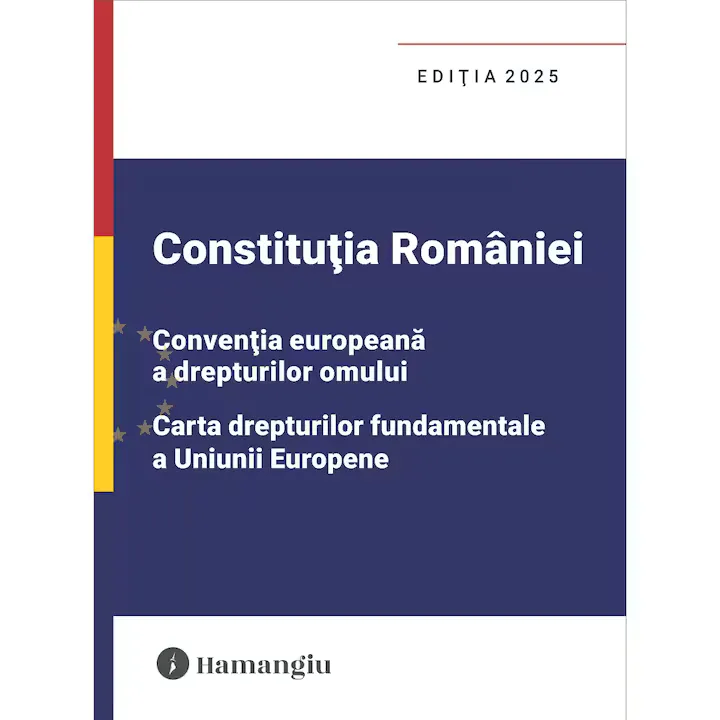 Constituția României, Convenția europeană a drepturilor omului, Carta drepturilor fundamentale a Uniunii Europene, HAMANGIU, ediția 2025